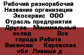 Рабочий-разнорабочий › Название организации ­ Экосервис, ООО › Отрасль предприятия ­ Другое › Минимальный оклад ­ 12 000 - Все города Работа » Вакансии   . Кировская обл.,Леваши д.